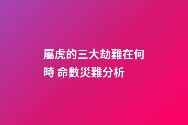 屬虎的三大劫難在何時 命數災難分析
